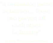 "a bromance made in heaven... these two played off each other brilliantly" Ashley Webb, Stark Insider