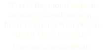 "David Raymond as Jack brings a robust energy... fairly dripping with British upper-class prestige" Chad Jones, Palo Alto Weekly